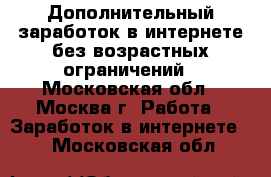 Дополнительный заработок в интернете без возрастных ограничений - Московская обл., Москва г. Работа » Заработок в интернете   . Московская обл.